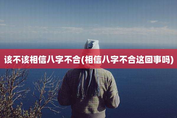 该不该相信八字不合(相信八字不合这回事吗)