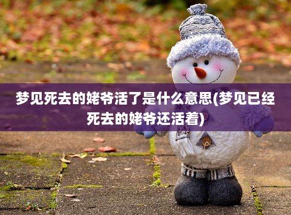 梦见死去的姥爷活了是什么意思(梦见已经死去的姥爷还活着)
