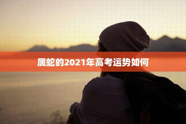 属蛇的2021年高考运势如何