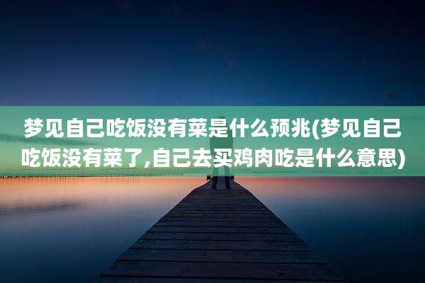 梦见自己吃饭没有菜是什么预兆(梦见自己吃饭没有菜了,自己去买鸡肉吃是什么意思)