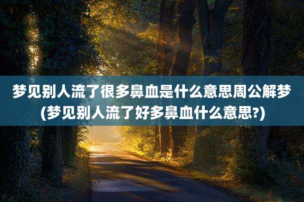 梦见别人流了很多鼻血是什么意思周公解梦(梦见别人流了好多鼻血什么意思?)