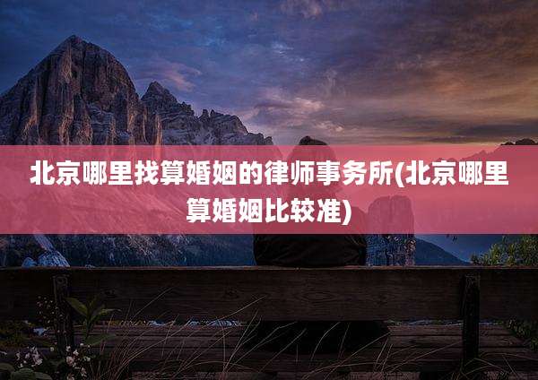 北京哪里找算婚姻的律师事务所(北京哪里算婚姻比较准)