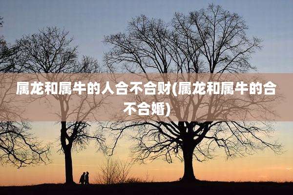 属龙和属牛的人合不合财(属龙和属牛的合不合婚)