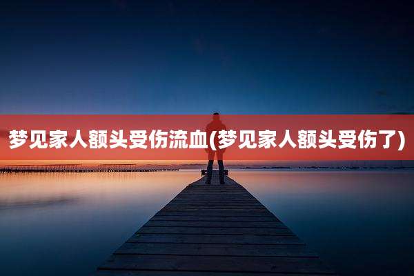梦见家人额头受伤流血(梦见家人额头受伤了)