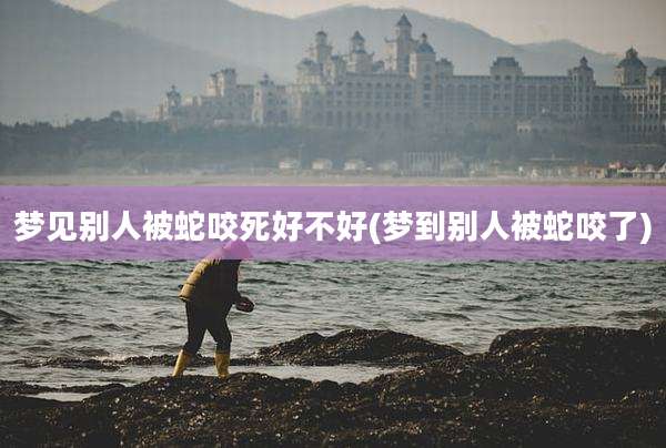 梦见别人被蛇咬死好不好(梦到别人被蛇咬了)