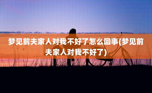梦见前夫家人对我不好了怎么回事(梦见前夫家人对我不好了)