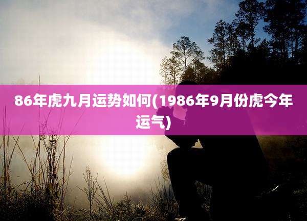 86年虎九月运势如何(1986年9月份虎今年运气)
