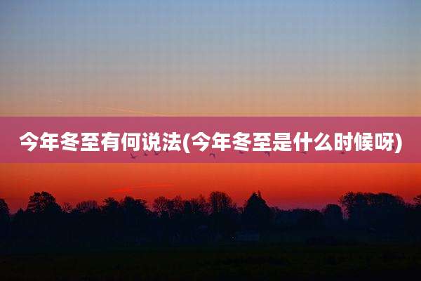 今年冬至有何说法(今年冬至是什么时候呀)