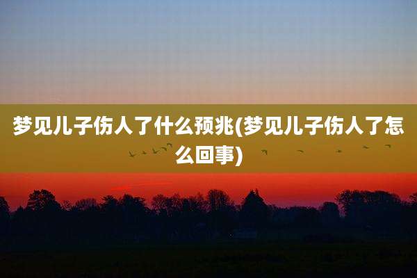 梦见儿子伤人了什么预兆(梦见儿子伤人了怎么回事)