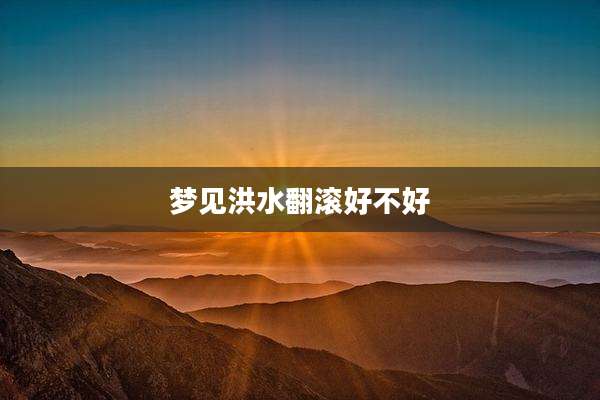 梦见洪水翻滚好不好