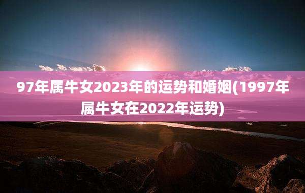 97年属牛女2023年的运势和婚姻(1997年属牛女在2022年运势)
