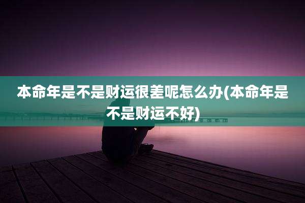 本命年是不是财运很差呢怎么办(本命年是不是财运不好)