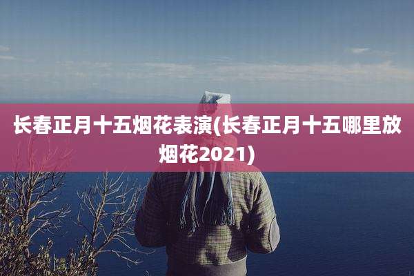 长春正月十五烟花表演(长春正月十五哪里放烟花2021)
