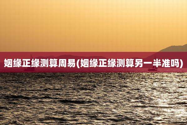 姻缘正缘测算周易(姻缘正缘测算另一半准吗)