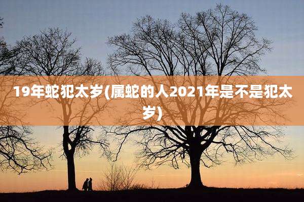 19年蛇犯太岁(属蛇的人2021年是不是犯太岁)