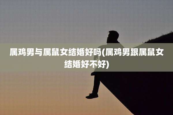 属鸡男与属鼠女结婚好吗(属鸡男跟属鼠女结婚好不好)