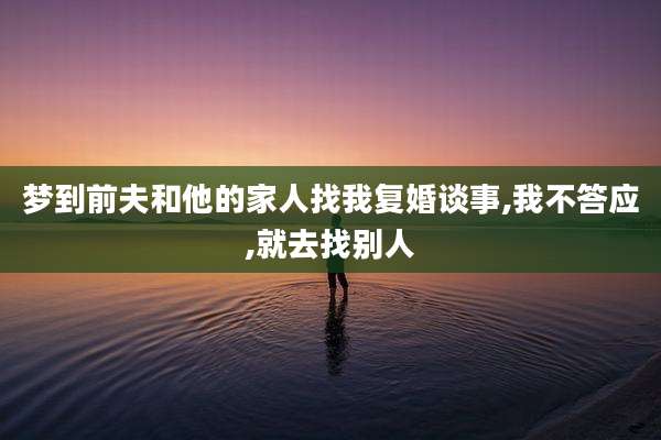 梦到前夫和他的家人找我复婚谈事,我不答应,就去找别人