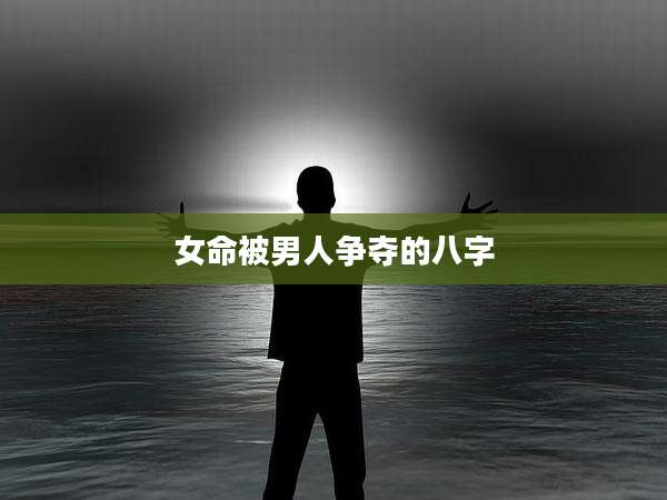 女命被男人争夺的八字