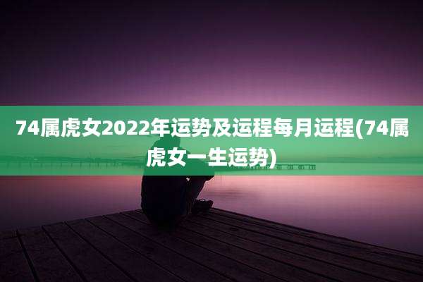 74属虎女2022年运势及运程每月运程(74属虎女一生运势)