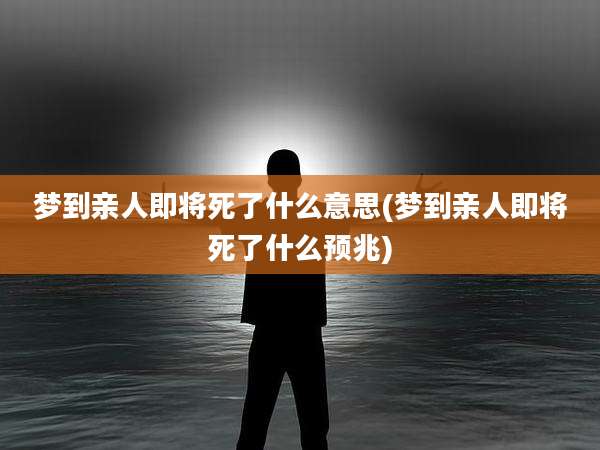 梦到亲人即将死了什么意思(梦到亲人即将死了什么预兆)