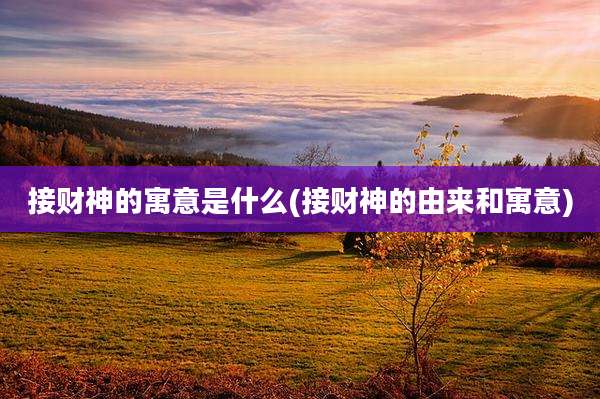 接财神的寓意是什么(接财神的由来和寓意)