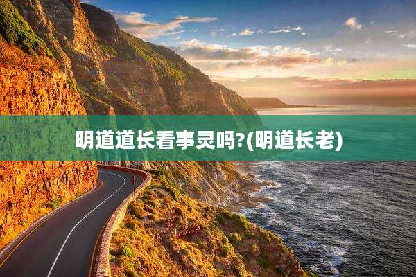 明道道长看事灵吗?(明道长老)