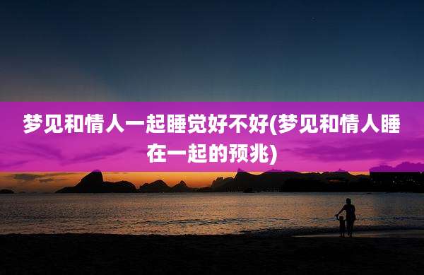 梦见和情人一起睡觉好不好(梦见和情人睡在一起的预兆)