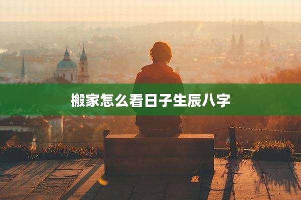 搬家怎么看日子生辰八字