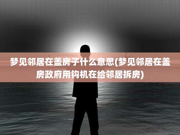 梦见邻居在盖房子什么意思(梦见邻居在盖房***用钩机在给邻居拆房)