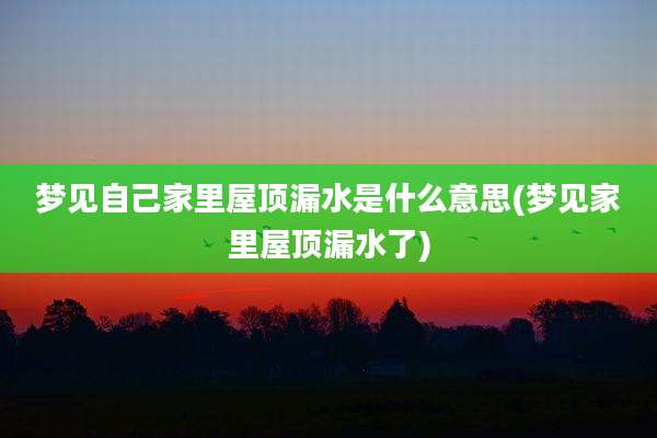 梦见自己家里屋顶漏水是什么意思(梦见家里屋顶漏水了)