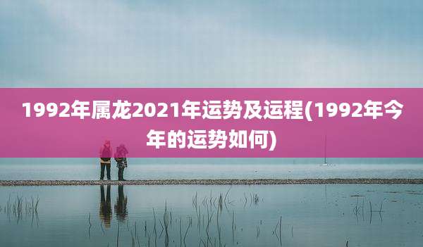 1992年属龙2021年运势及运程(1992年今年的运势如何)