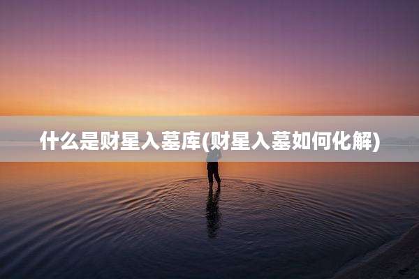 什么是财星入墓库(财星入墓如何化解)