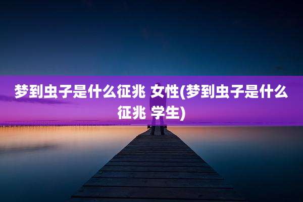 梦到虫子是什么征兆 女性(梦到虫子是什么征兆 学生)
