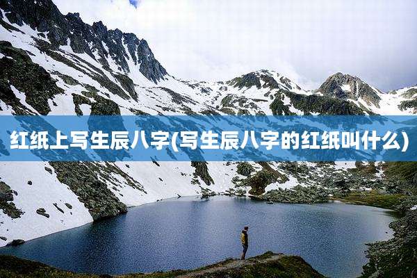红纸上写生辰八字(写生辰八字的红纸叫什么)