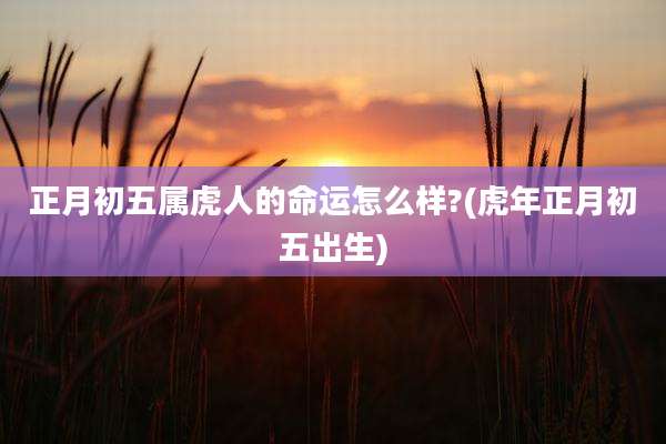 正月初五属虎人的命运怎么样?(虎年正月初五出生)