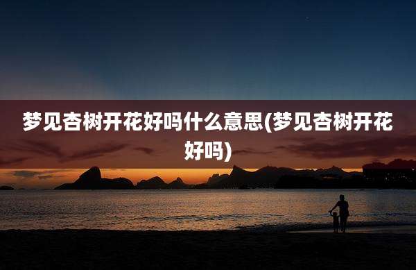 梦见杏树开花好吗什么意思(梦见杏树开花好吗)