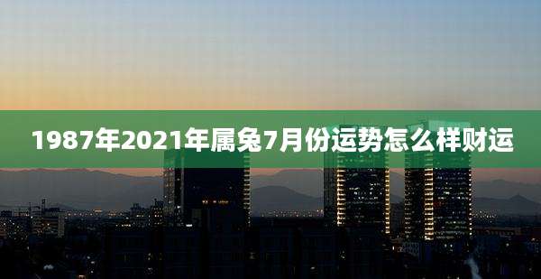 1987年2021年属兔7月份运势怎么样财运