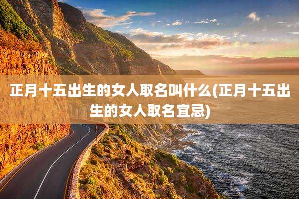 正月十五出生的女人取名叫什么(正月十五出生的女人取名宜忌)