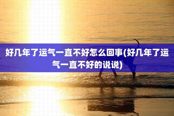 好几年了运气一直不好怎么回事(好几年了运气一直不好的说说)