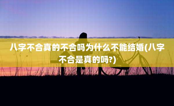 八字不合真的不合吗为什么不能结婚(八字不合是真的吗?)