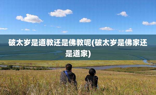 破太岁是道教还是佛教呢(破太岁是佛家还是道家)