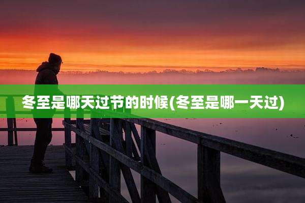 冬至是哪天过节的时候(冬至是哪一天过)