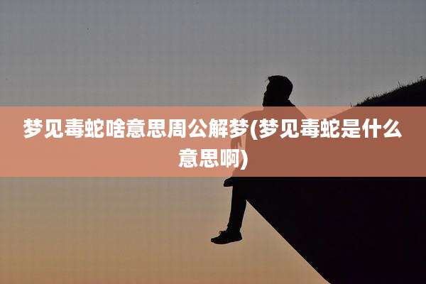 梦见毒蛇啥意思周公解梦(梦见毒蛇是什么意思啊)