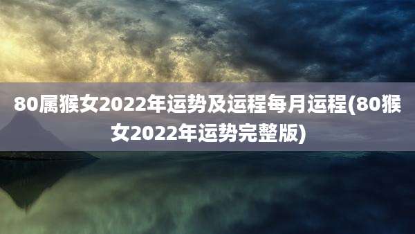 80属猴女2022年运势及运程每月运程(80猴女2022年运势完整版)