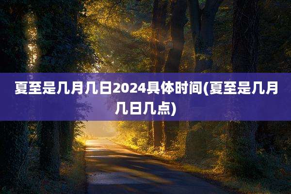 夏至是几月几日2024具体时间(夏至是几月几日几点)