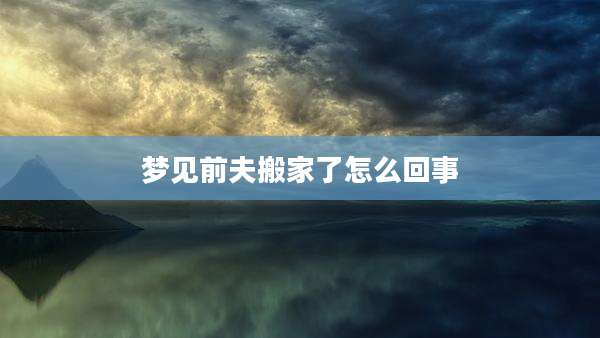 梦见前夫搬家了怎么回事