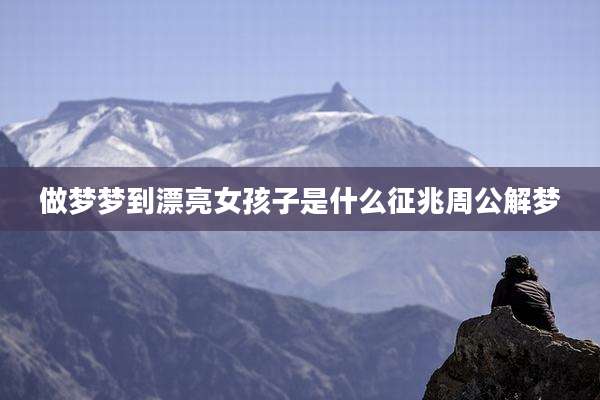 做梦梦到漂亮女孩子是什么征兆周公解梦