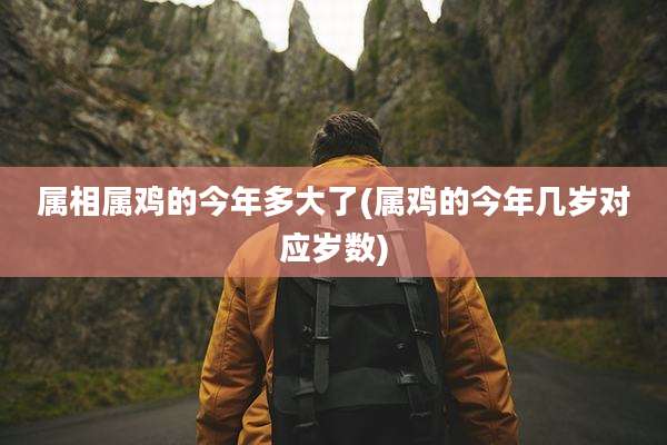 属相属鸡的今年多大了(属鸡的今年几岁对应岁数)