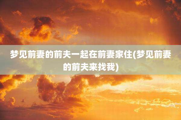 梦见前妻的前夫一起在前妻家住(梦见前妻的前夫来找我)