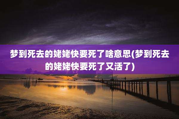梦到死去的姥姥快要死了啥意思(梦到死去的姥姥快要死了又活了)